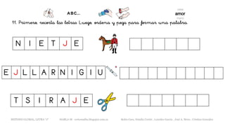 11. Primero, recorta las letras. Luego, ordena y pega para formar una palabra.
E J L L A R N I G I U
METODO GLOBAL, LETRA “J“ HABLA-M cortes0alba.blogspot.com.es Belén Caro, Natalia Cortés , Lourdes García , José A. Mora , Cristina González
T S I R A J E
N I E T J E
 