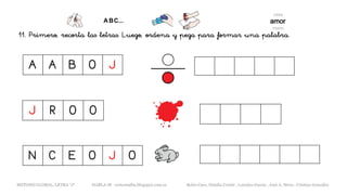 11. Primero, recorta las letras. Luego, ordena y pega para formar una palabra.
A A B O J
J R O O
METODO GLOBAL, LETRA “J“ HABLA-M cortes0alba.blogspot.com.es Belén Caro, Natalia Cortés , Lourdes García , José A. Mora , Cristina González
N C E O J O
 