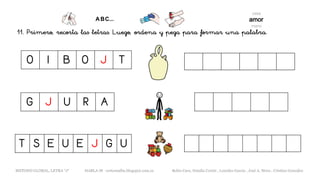 11. Primero, recorta las letras. Luego, ordena y pega para formar una palabra.
O I B O J T
G J U R A
METODO GLOBAL, LETRA “J“ HABLA-M cortes0alba.blogspot.com.es Belén Caro, Natalia Cortés , Lourdes García , José A. Mora , Cristina González
T S E U E J G U
 