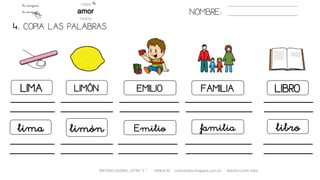 LIMA
lima
LIMÓN EMILIO
limón
FAMILIA LIBRO
Emilio
NOMBRE:
METODO GLOBAL, LETRA “L “ HABLA-M cortes0alba.blogspot.com.es Natalia Cortés Alba
4. COPIA LAS PALABRAS.
familia libro
 