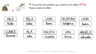 METODO GLOBAL, LETRA “L “ HABLA-M cortes0alba.blogspot.com.es Natalia Cortés Alba
9. Encuentra las palabras que contienen la sílaba LE/ le.
Después rodea la sílaba.
y
LEER TELÉFONO
leer teléfono
LIMA
lima
MALETA
maleta
HILO
hilo
TELA
tela
ALA
ala
LEÓN
león
LUNES
lunes
ABUELO
abuelo
 