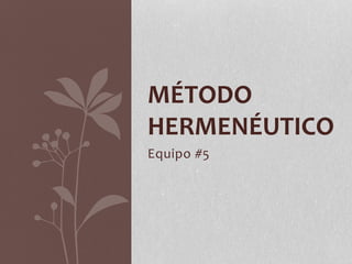 MÉTODO 
HERMENÉUTICO 
Equipo #5 
 
