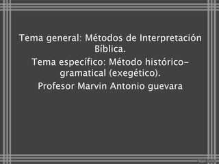 Tema general: Métodos de Interpretación
Bíblica.
Tema específico: Método histórico-
gramatical (exegético).
Profesor Marvin Antonio guevara
 