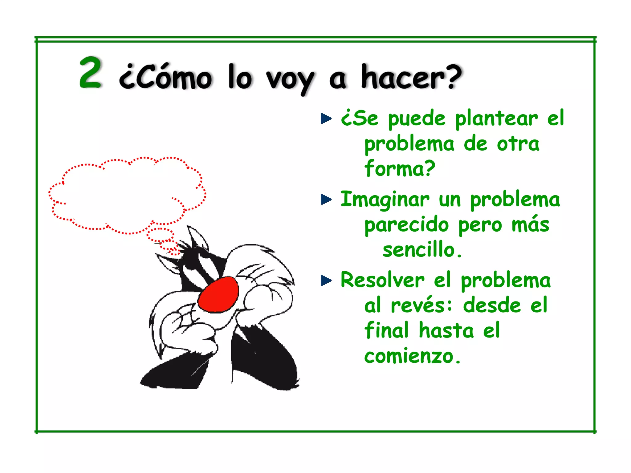 ¿Se puede plantear el
  problema de otra
  forma?
Imaginar un problema
  parecido pero más
    sencillo.
Resolver el problema
  al revés: desde el
  final hasta el
  comienzo.
 