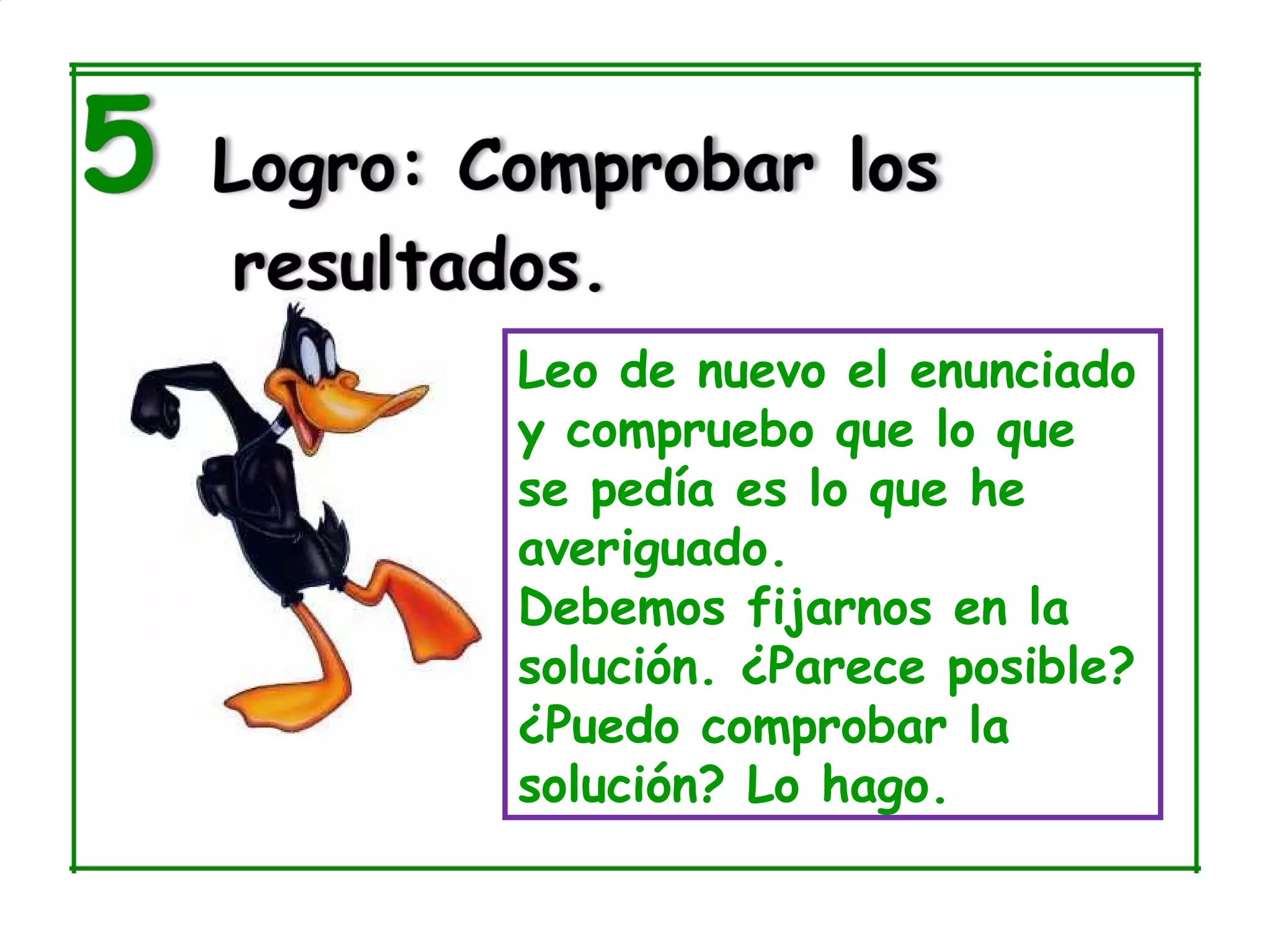 Leo de nuevo el enunciado
y compruebo que lo que
se pedía es lo que he
averiguado.
Debemos fijarnos en la
solución. ¿Parece posible?
¿Puedo comprobar la
solución? Lo hago.
 