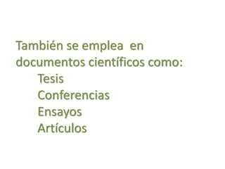 También se emplea en
documentos científicos como:
Tesis
Conferencias
Ensayos
Artículos
 