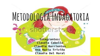 MetodologíaIndagatoria
Integrantes:
Claudia Cabello
Claudia Barrientos
Ana María Triviño
Claudia Del Moral
 