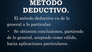 MÉTODO
DEDUCTIVO.
• El método deductivo va de lo
general a lo particular.
• Se obtienen conclusiones, partiendo
de lo general, aceptado como válido,
hacia aplicaciones particulares.
 