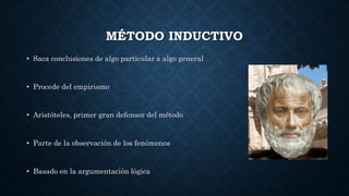 MÉTODO INDUCTIVO
• Saca conclusiones de algo particular a algo general
• Procede del empirismo
• Aristóteles, primer gran defensor del método
• Parte de la observación de los fenómenos
• Basado en la argumentación lógica
 