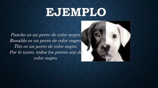 EJEMPLO
Pancho es un perro de color negro.
Ronaldo es un perro de color negro.
Tito es un perro de color negro.
Por lo tanto, todos los perros son de
color negro.
 