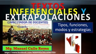 TEXTOS
INFERENCIALES Y
EXTRAPOLACIONES
Tipos, funciones,
modos y estrategias
https://www.facebook.com/MANUELCALLEREYES/
Mg. Manuel Calle Reyes
 