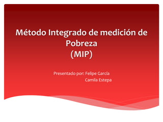 Método Integrado de medición de
Pobreza
(MIP)
Presentado por: Felipe García
Camila Estepa
 