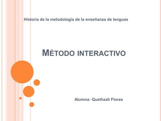 Historia de la metodología de la enseñanza de lenguas




         MÉTODO INTERACTIVO




                         Alumna: Quethzali Flores
 