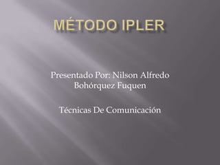 Método Ipler  Presentado Por: Nilson Alfredo Bohórquez Fuquen Técnicas De Comunicación  