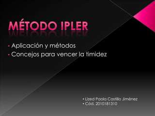 • Aplicación y métodos
• Concejos para vencer la timidez




                        • Lized Paola Castillo Jiménez
                        • Cód. 2010181310
 