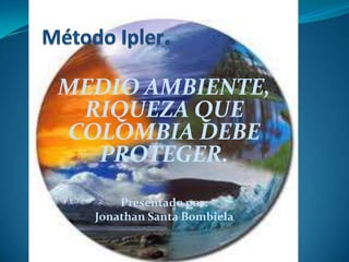 MEDIO AMBIENTE,
 RIQUEZA QUE
COLOMBIA DEBE
  PROTEGER.
      Presentado por:
  Jonathan Santa Bombiela
 