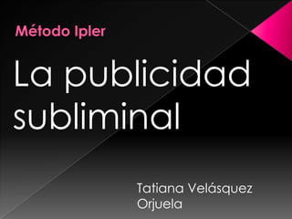 La publicidad
subliminal
      Tatiana Velásquez
      Orjuela
 