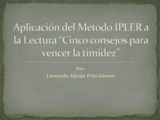 Por: Leonardo Adrián Piña Gómez Aplicación del Método IPLER a la Lectura “Cinco consejos para vencer la timidez” 