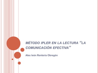 MÉTODO IPLER EN LA LECTURA “LA
COMUNICACIÓN EFECTIVA”

Alex león Rentería Obregón
 