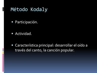 Método Kodaly

 Participación.


 Actividad.


 Característica principal: desarrollar el oído a
  través del canto, la canción popular.
 