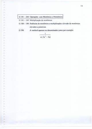 116
G 181 - 200 Operações com Monômios e Polinômios .
G 181 - 183 Multiplicação de monômios.
G 184 - 189 Potências de monômios e multiplicação e divisão de monômios
elevados a potencias.
G 196 A variável aparece no denominador como por exemplo:
1
a (3a 3 - 5a)
 