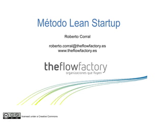Método Lean Startup
                                    Roberto Corral

                         roberto.corral@theflowfactory.es
                              www.theflowfactory.es




licensed under a Creative Commons
                                                            www.theflowfactory.es
 