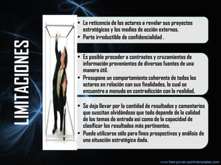 • La reticencia de los actores a revelar sus proyectos
estratégicos y los medios de acción externos.
• Parte irreductible de confidencialidad .
• Es posible proceder a contrastes y cruzamientos de
información provenientes de diversas fuentes de una
manera útil.
• Presupone un comportamiento coherente de todos los
actores en relación con sus finalidades, lo cual se
encuentra a menudo en contradicción con la realidad.
• Se deja llevar por la cantidad de resultados y comentarios
que suscitan olvidándose que todo depende de la calidad
de los temas de entrada así como de la capacidad de
clasificar los resultados más pertinentes.
• Puede utilizarse sólo para fines prospectivos y análisis de
una situación estratégica dada.
LIMITACIONES
 