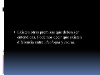  Existen otras premisas que deben ser
entendidas. Podemos decir que existen
diferencia entre ideología y teoría.
 