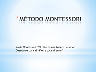 *

María Montessori: “El niño es una fuente de amor.
Cuando se toca al niño se toca al amor”

 