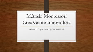 Método Montessori
Crea Gente Innovadora
William H. Vegazo Muro @educador23013
 