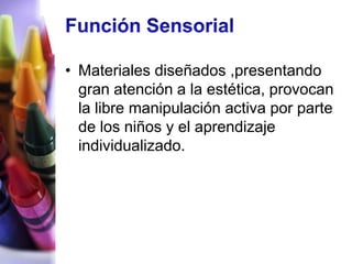 • Materiales diseñados ,presentando
  gran atención a la estética, provocan
  la libre manipulación activa por parte
  de los niños y el aprendizaje
  individualizado.
 