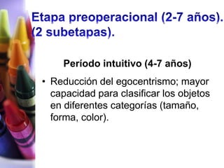 Período intuitivo (4-7 años)
• Reducción del egocentrismo; mayor
  capacidad para clasificar los objetos
  en diferentes categorías (tamaño,
  forma, color).
 