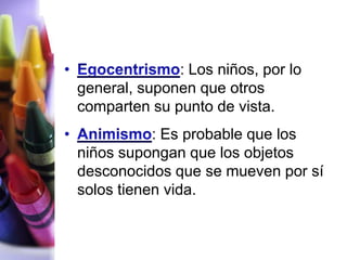 : Los niños, por lo
general, suponen que otros
comparten su punto de vista.
           : Es probable que los
niños supongan que los objetos
desconocidos que se mueven por sí
solos tienen vida.
 