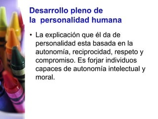 • La explicación que él da de
  personalidad esta basada en la
  autonomía, reciprocidad, respeto y
  compromiso. Es forjar individuos
  capaces de autonomía intelectual y
  moral.
 