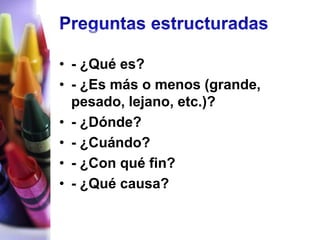 • - ¿Qué es?
• - ¿Es más o menos (grande,
  pesado, lejano, etc.)?
• - ¿Dónde?
• - ¿Cuándo?
• - ¿Con qué fin?
• - ¿Qué causa?
 