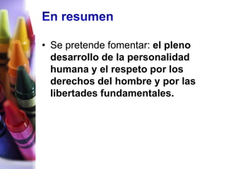 • Se pretende fomentar: el pleno
  desarrollo de la personalidad
  humana y el respeto por los
  derechos del hombre y por las
  libertades fundamentales.
 