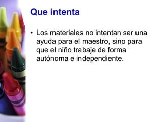 • Los materiales no intentan ser una
  ayuda para el maestro, sino para
  que el niño trabaje de forma
  autónoma e independiente.
 
