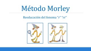 Método Morley
Reeducación del fonema “r” “rr”
 