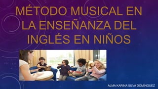 MÉTODO MUSICAL EN 
LA ENSEÑANZA DEL 
INGLÉS EN NIÑOS 
ALMA KARINA SILVA DOMÍNGUEZ 
 