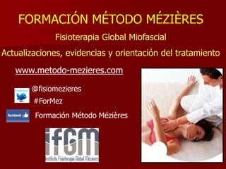 FORMACIÓN MÉTODO MÉZIÈRES
Fisioterapia Global Miofascial
Actualizaciones, evidencias y orientación del tratamiento
www.metodo-mezieres.com
@fisiomezieres
#ForMez
Formación Método Mézières
 