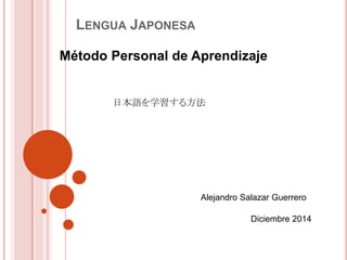 LENGUA JAPONESA
Método Personal de Aprendizaje
Alejandro Salazar Guerrero
Diciembre 2014
日本語を学習する方法
 