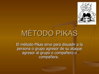 MÉTODO PIKAS El método Pikas sirve para disuadir a la persona o grupo agresor de su ataque agresor al grupo o compañero o compañera.  