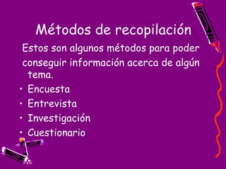 Métodos de recopilación Estos son algunos métodos para poder conseguir información acerca de algún tema. Encuesta Entrevista Investigación Cuestionario