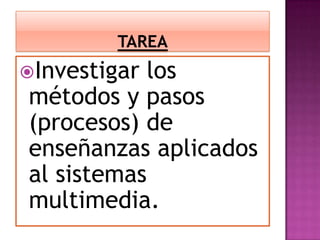 TAREA<br />Investigar los métodos y pasos (procesos) de enseñanzas aplicados al sistemas multimedia.<br />