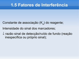 1.5 Fatores de Interferência


Constante de associação (Ka) do reagente;
Intensidade do sinal dos marcadores;
↓ razão sinal de detecção/ruído de fundo (reação
  inespecífica ou próprio sinal);
 