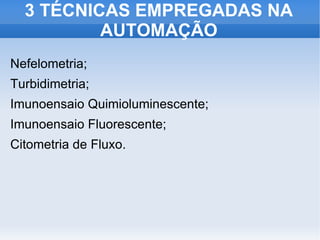 3 TÉCNICAS EMPREGADAS NA
          AUTOMAÇÃO
Nefelometria;
Turbidimetria;
Imunoensaio Quimioluminescente;
Imunoensaio Fluorescente;
Citometria de Fluxo.
 