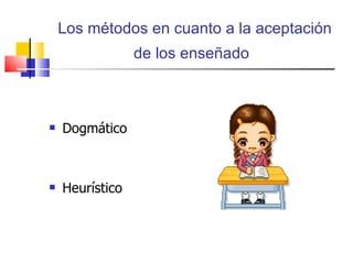 Los métodos en cuanto a la aceptación de los enseñado   Dogmático Heurístico 