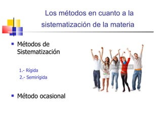 Los métodos en cuanto a la sistematización de la materia   Métodos de Sistematización 1.- Rígida 2.- Semirígida Método ocasional 