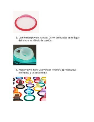 2. LeaContraceptivum: tamaño único, permanece en su lugar
debido a una válvula de succión.
3. Preservativo: tiene una versión femenina (preservativo
femenino) y una masculina.
 