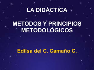 LA DIDÁCTICA
METODOS Y PRINCIPIOS
METODOLÓGICOS
Edilsa del C. Camaño C.
 